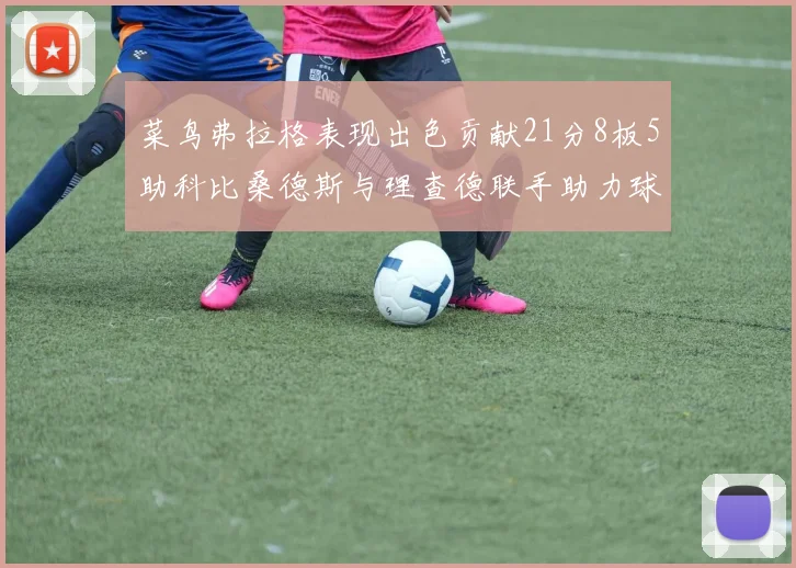 菜鸟弗拉格表现出色贡献21分8板5助科比桑德斯与理查德联手助力球队