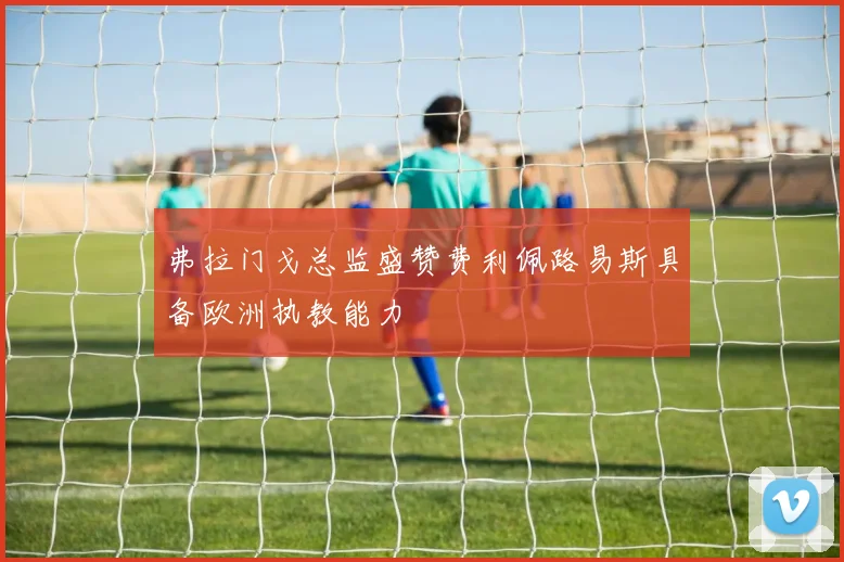 弗拉门戈总监盛赞费利佩路易斯具备欧洲执教能力