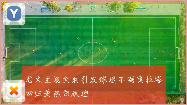 尤文主场失利引发球迷不满莫拉塔回归受热烈欢迎